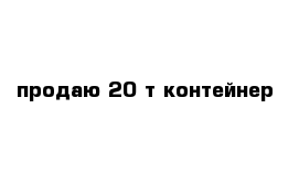 продаю 20 т контейнер